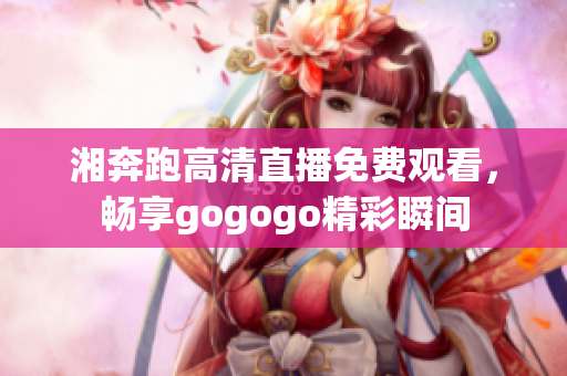 湘奔跑高清直播免费观看，畅享gogogo精彩瞬间