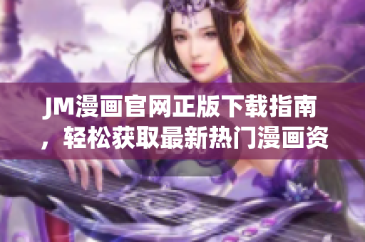 JM漫画官网正版下载指南，轻松获取最新热门漫画资源