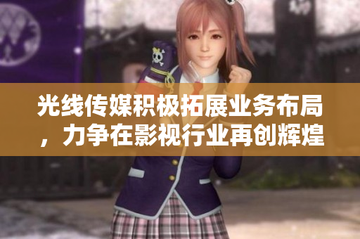 光线传媒积极拓展业务布局，力争在影视行业再创辉煌成就