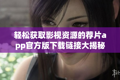 轻松获取影视资源的荐片app官方版下载链接大揭秘