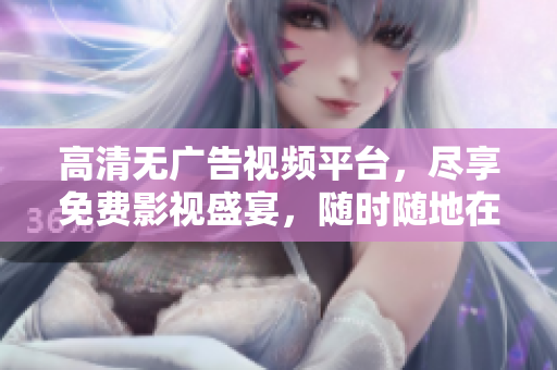 高清无广告视频平台，尽享免费影视盛宴，随时随地在线观看