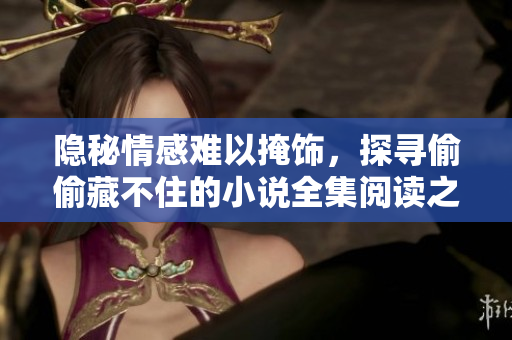 隐秘情感难以掩饰，探寻偷偷藏不住的小说全集阅读之旅