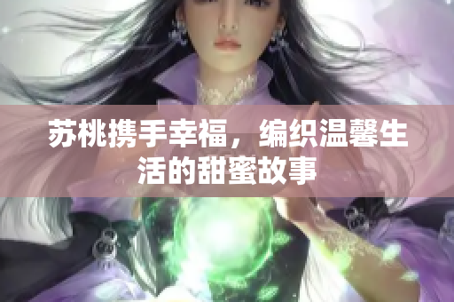 苏桃携手幸福，编织温馨生活的甜蜜故事