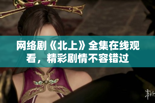 网络剧《北上》全集在线观看，精彩剧情不容错过