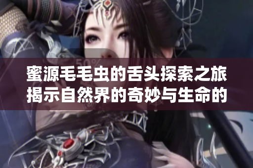蜜源毛毛虫的舌头探索之旅揭示自然界的奇妙与生命的奥秘
