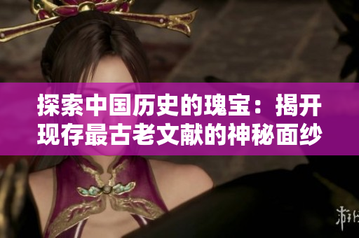 探索中国历史的瑰宝：揭开现存最古老文献的神秘面纱
