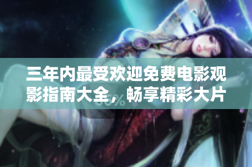三年内最受欢迎免费电影观影指南大全，畅享精彩大片时刻！