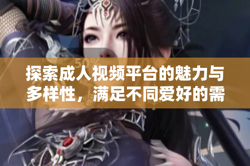探索成人视频平台的魅力与多样性，满足不同爱好的需求