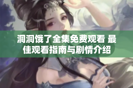 洞洞饿了全集免费观看 最佳观看指南与剧情介绍
