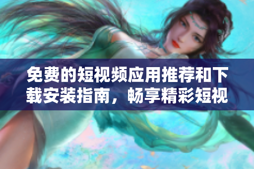 免费的短视频应用推荐和下载安装指南，畅享精彩短视频体验