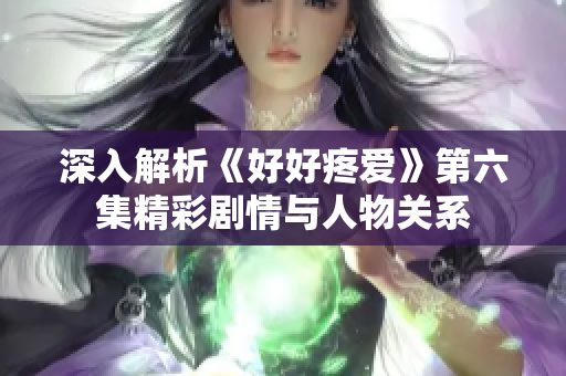 深入解析《好好疼爱》第六集精彩剧情与人物关系