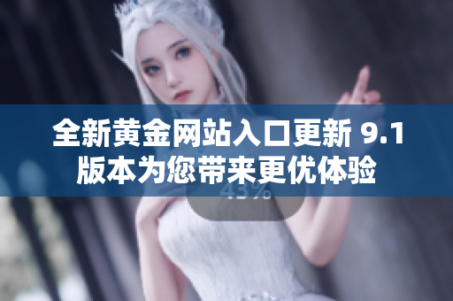 全新黄金网站入口更新 9.1版本为您带来更优体验