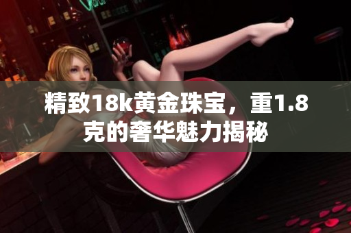精致18k黄金珠宝，重1.8克的奢华魅力揭秘
