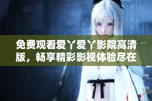 免费观看爱丫爱丫影院高清版，畅享精彩影视体验尽在此处