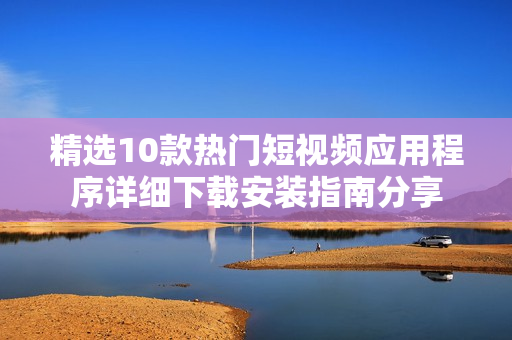 精选10款热门短视频应用程序详细下载安装指南分享