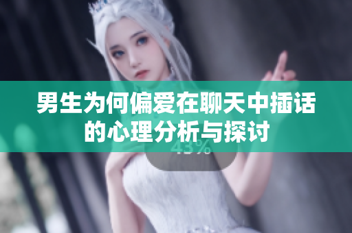 男生为何偏爱在聊天中插话的心理分析与探讨