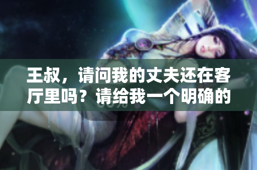 王叔，请问我的丈夫还在客厅里吗？请给我一个明确的答案