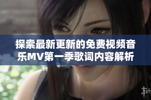探索最新更新的免费视频音乐MV第一季歌词内容解析与分享