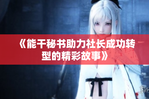 《能干秘书助力社长成功转型的精彩故事》