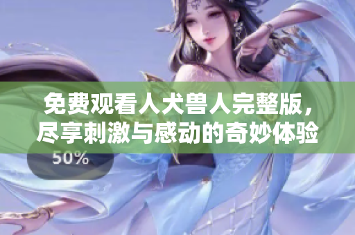 免费观看人犬兽人完整版，尽享刺激与感动的奇妙体验
