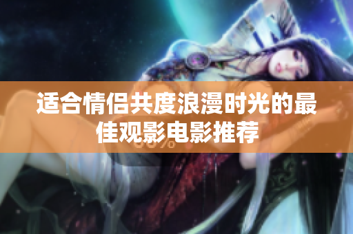 适合情侣共度浪漫时光的最佳观影电影推荐