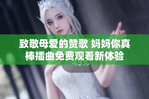 致敬母爱的赞歌 妈妈你真棒插曲免费观看新体验