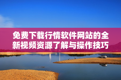 免费下载行情软件网站的全新视频资源了解与操作技巧