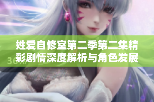 姓爱自修室第二季第二集精彩剧情深度解析与角色发展探究