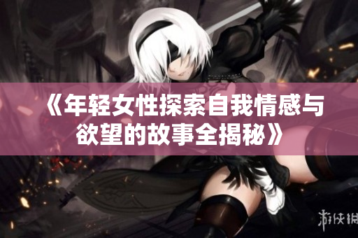 《年轻女性探索自我情感与欲望的故事全揭秘》