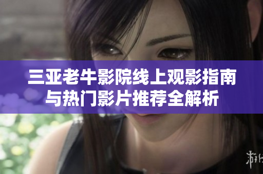 三亚老牛影院线上观影指南与热门影片推荐全解析