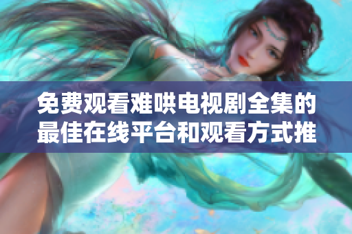 免费观看难哄电视剧全集的最佳在线平台和观看方式推荐