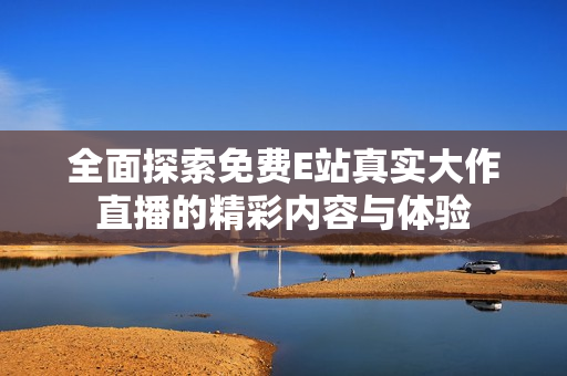 全面探索免费E站真实大作直播的精彩内容与体验