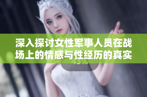 深入探讨女性军事人员在战场上的情感与性经历的真实故事