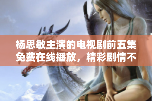 杨思敏主演的电视剧前五集免费在线播放，精彩剧情不容错过