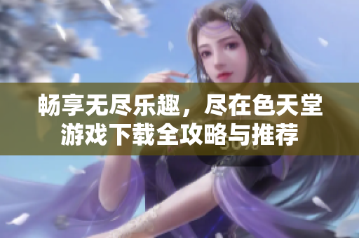 畅享无尽乐趣，尽在色天堂游戏下载全攻略与推荐