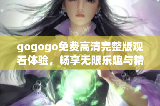 gogogo免费高清完整版观看体验，畅享无限乐趣与精彩内容