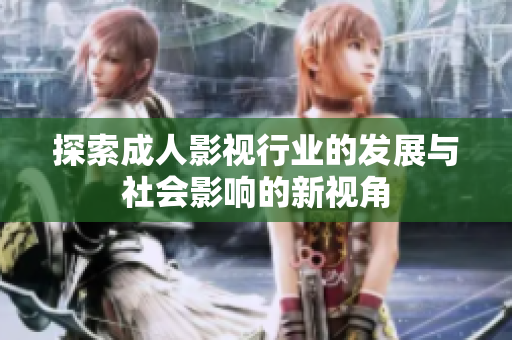 探索成人影视行业的发展与社会影响的新视角