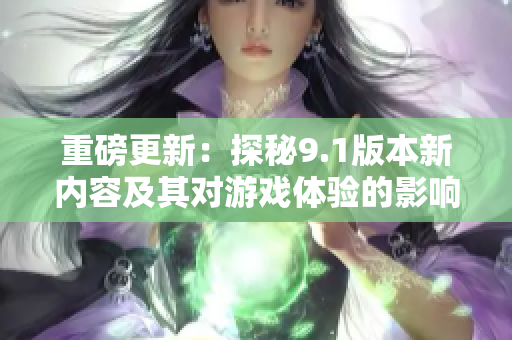 重磅更新：探秘9.1版本新内容及其对游戏体验的影响