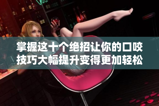 掌握这十个绝招让你的口咬技巧大幅提升变得更加轻松
