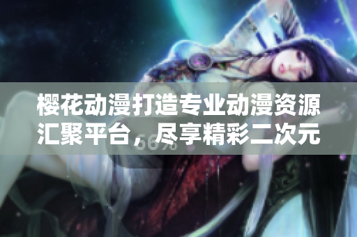 樱花动漫打造专业动漫资源汇聚平台，尽享精彩二次元世界