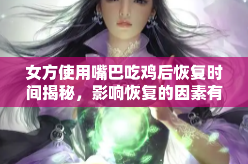女方使用嘴巴吃鸡后恢复时间揭秘，影响恢复的因素有哪些