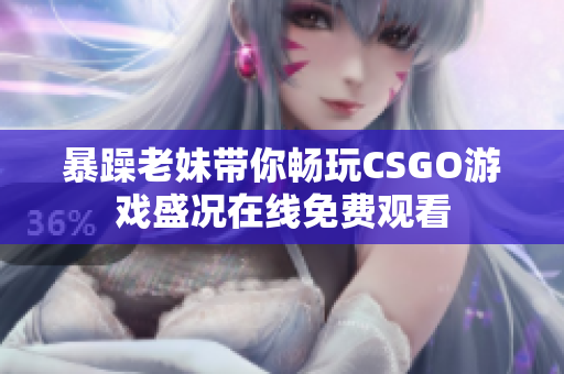 暴躁老妹带你畅玩CSGO游戏盛况在线免费观看