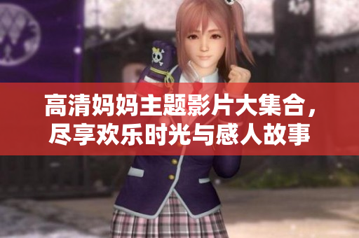高清妈妈主题影片大集合，尽享欢乐时光与感人故事