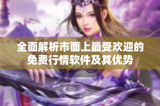 全面解析市面上最受欢迎的免费行情软件及其优势