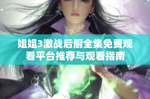 姐姐3激战后厨全集免费观看平台推荐与观看指南