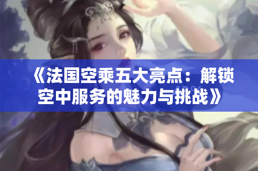 《法国空乘五大亮点：解锁空中服务的魅力与挑战》