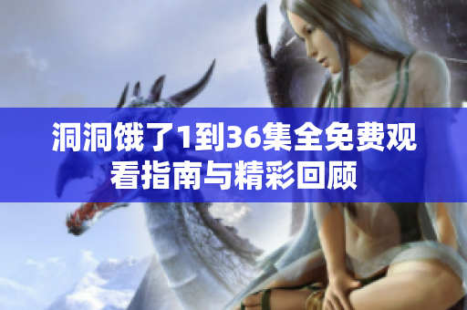 洞洞饿了1到36集全免费观看指南与精彩回顾
