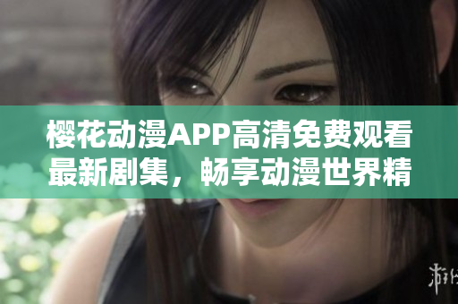 樱花动漫APP高清免费观看最新剧集，畅享动漫世界精彩时刻