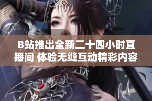 B站推出全新二十四小时直播间 体验无缝互动精彩内容