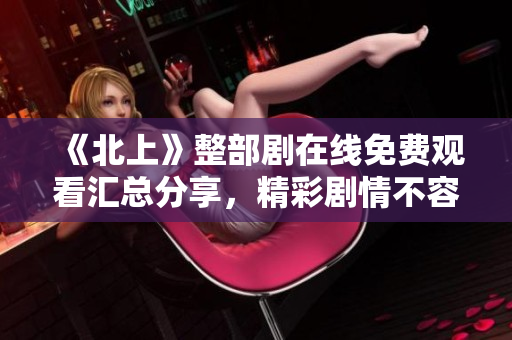 《北上》整部剧在线免费观看汇总分享，精彩剧情不容错过